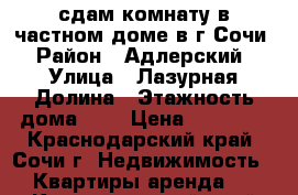 сдам комнату в частном доме в г.Сочи › Район ­ Адлерский › Улица ­ Лазурная Долина › Этажность дома ­ 3 › Цена ­ 15 000 - Краснодарский край, Сочи г. Недвижимость » Квартиры аренда   . Краснодарский край